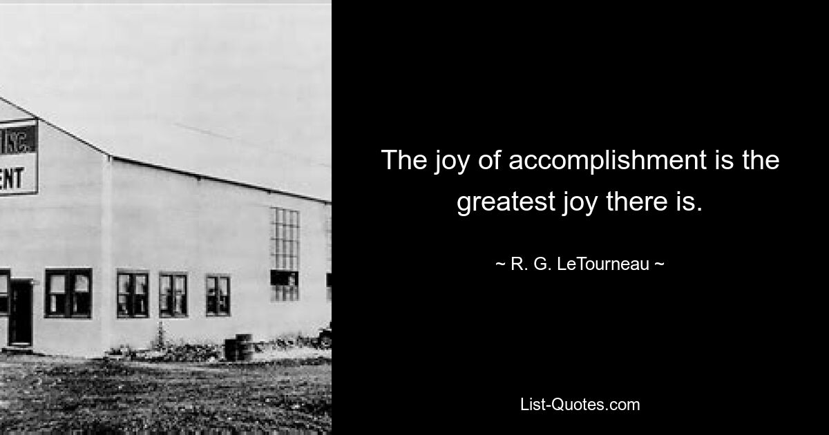 The joy of accomplishment is the greatest joy there is. — © R. G. LeTourneau