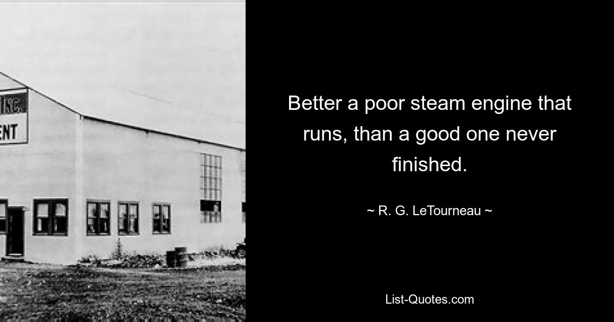 Better a poor steam engine that runs, than a good one never finished. — © R. G. LeTourneau