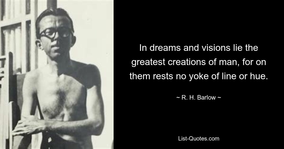 In dreams and visions lie the greatest creations of man, for on them rests no yoke of line or hue. — © R. H. Barlow