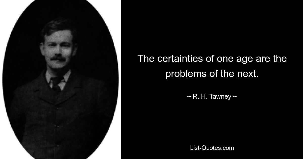 The certainties of one age are the problems of the next. — © R. H. Tawney