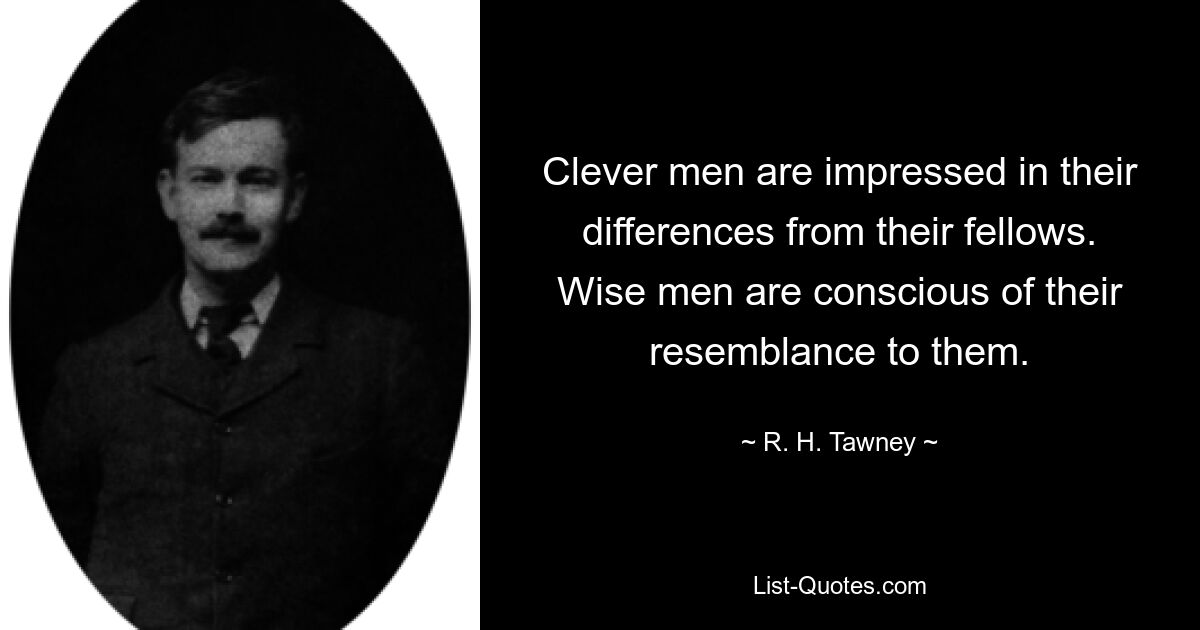 Clever men are impressed in their differences from their fellows. Wise men are conscious of their resemblance to them. — © R. H. Tawney