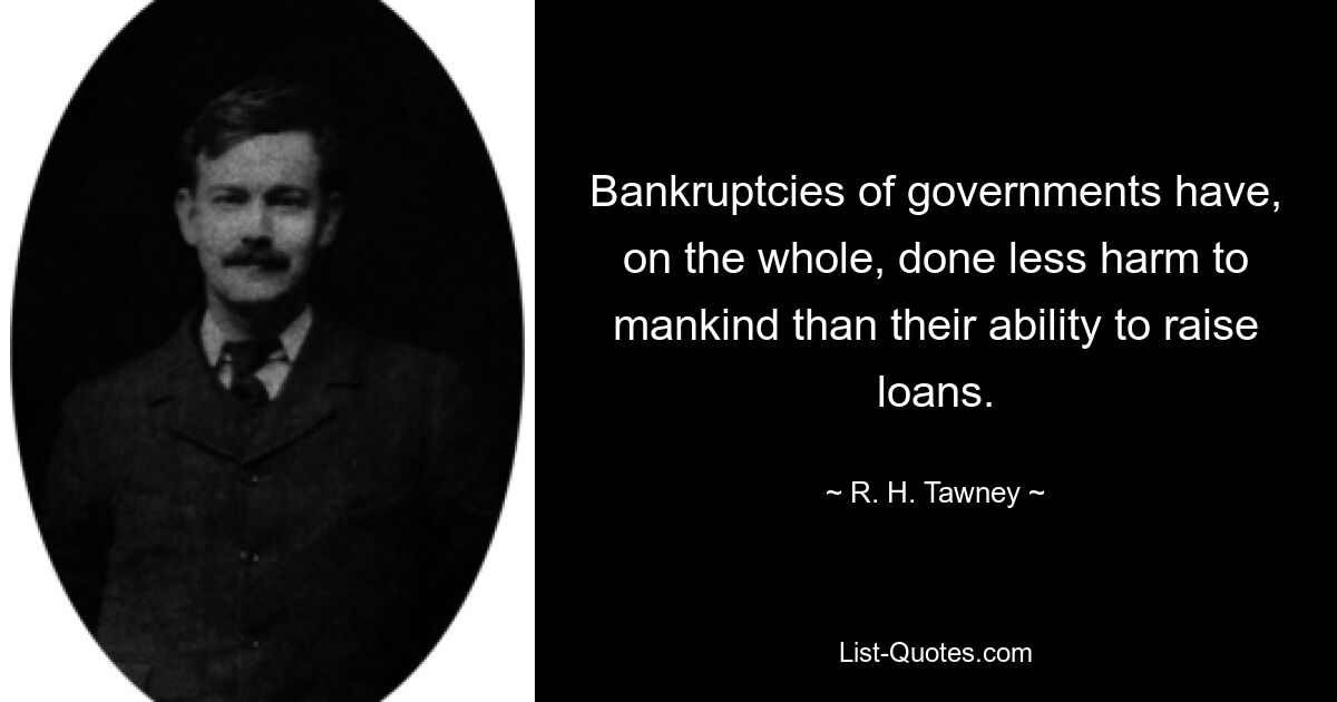 Bankruptcies of governments have, on the whole, done less harm to mankind than their ability to raise loans. — © R. H. Tawney