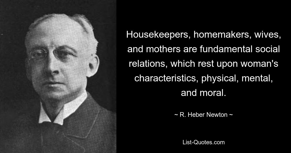 Housekeepers, homemakers, wives, and mothers are fundamental social relations, which rest upon woman's characteristics, physical, mental, and moral. — © R. Heber Newton