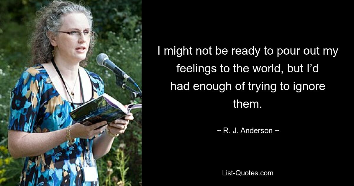 I might not be ready to pour out my feelings to the world, but I’d had enough of trying to ignore them. — © R. J. Anderson