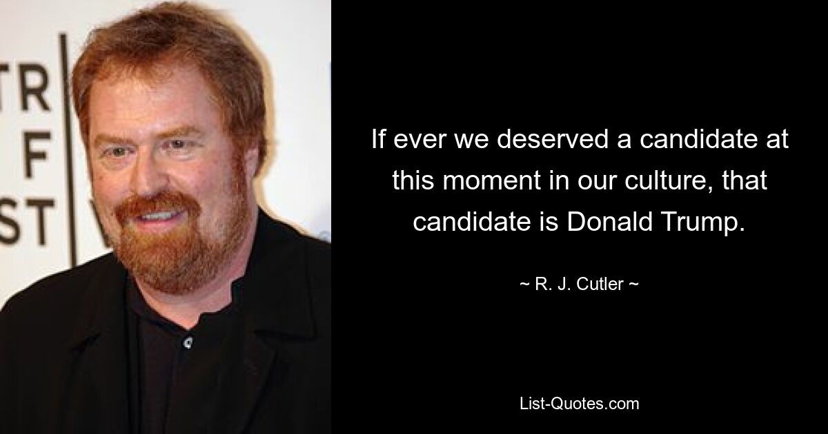 If ever we deserved a candidate at this moment in our culture, that candidate is Donald Trump. — © R. J. Cutler