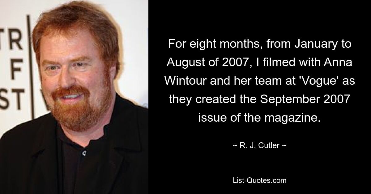 For eight months, from January to August of 2007, I filmed with Anna Wintour and her team at 'Vogue' as they created the September 2007 issue of the magazine. — © R. J. Cutler