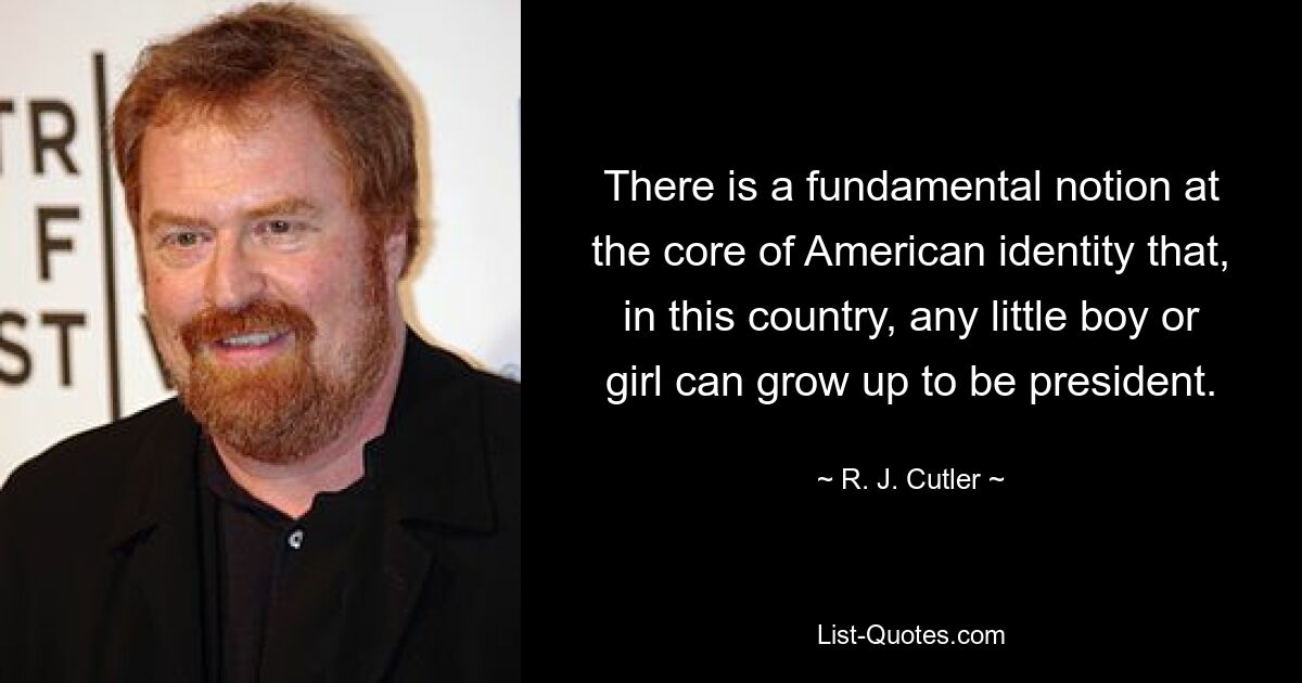 There is a fundamental notion at the core of American identity that, in this country, any little boy or girl can grow up to be president. — © R. J. Cutler