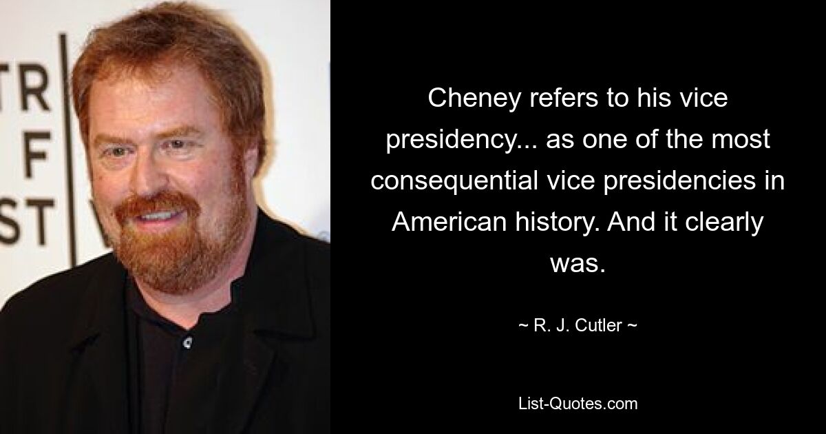 Cheney refers to his vice presidency... as one of the most consequential vice presidencies in American history. And it clearly was. — © R. J. Cutler