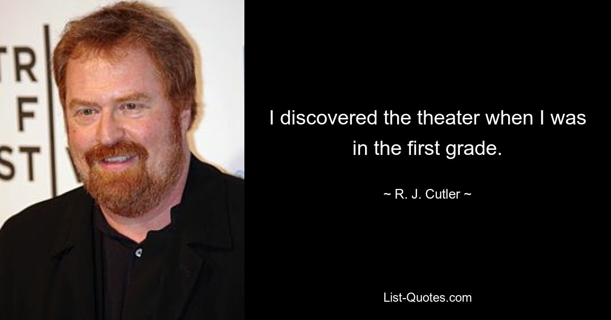 I discovered the theater when I was in the first grade. — © R. J. Cutler