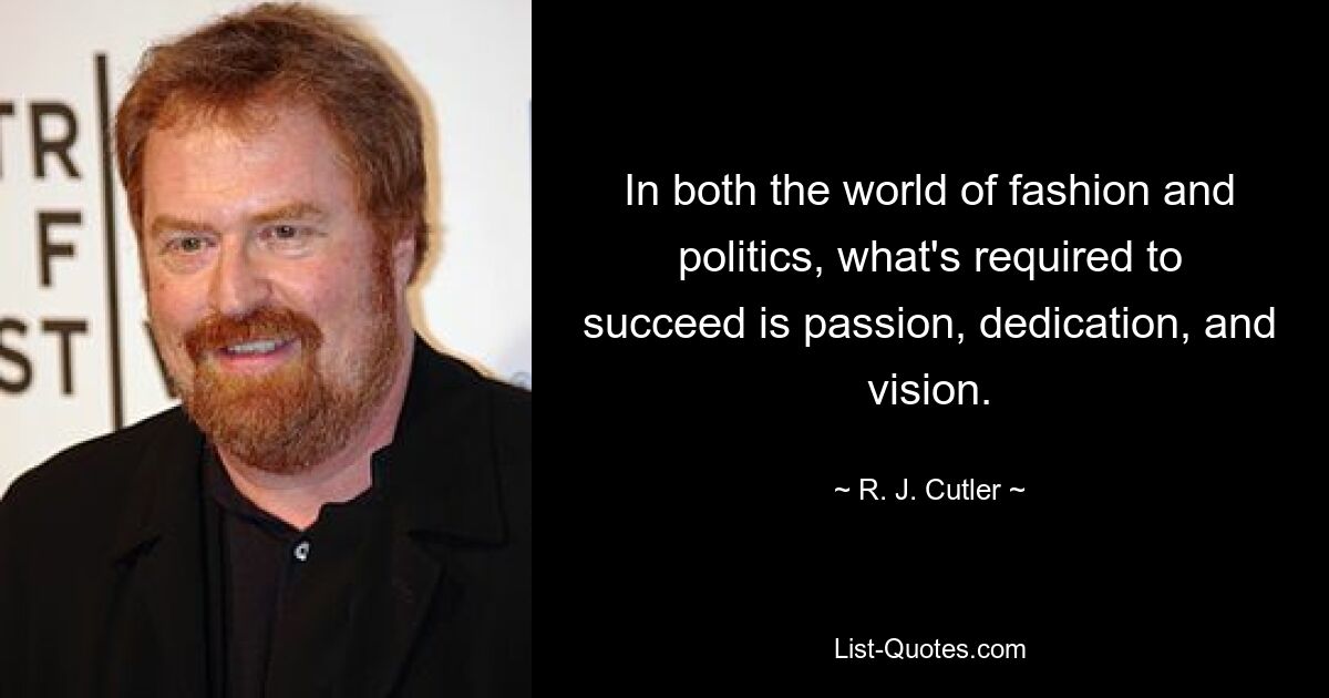 In both the world of fashion and politics, what's required to succeed is passion, dedication, and vision. — © R. J. Cutler