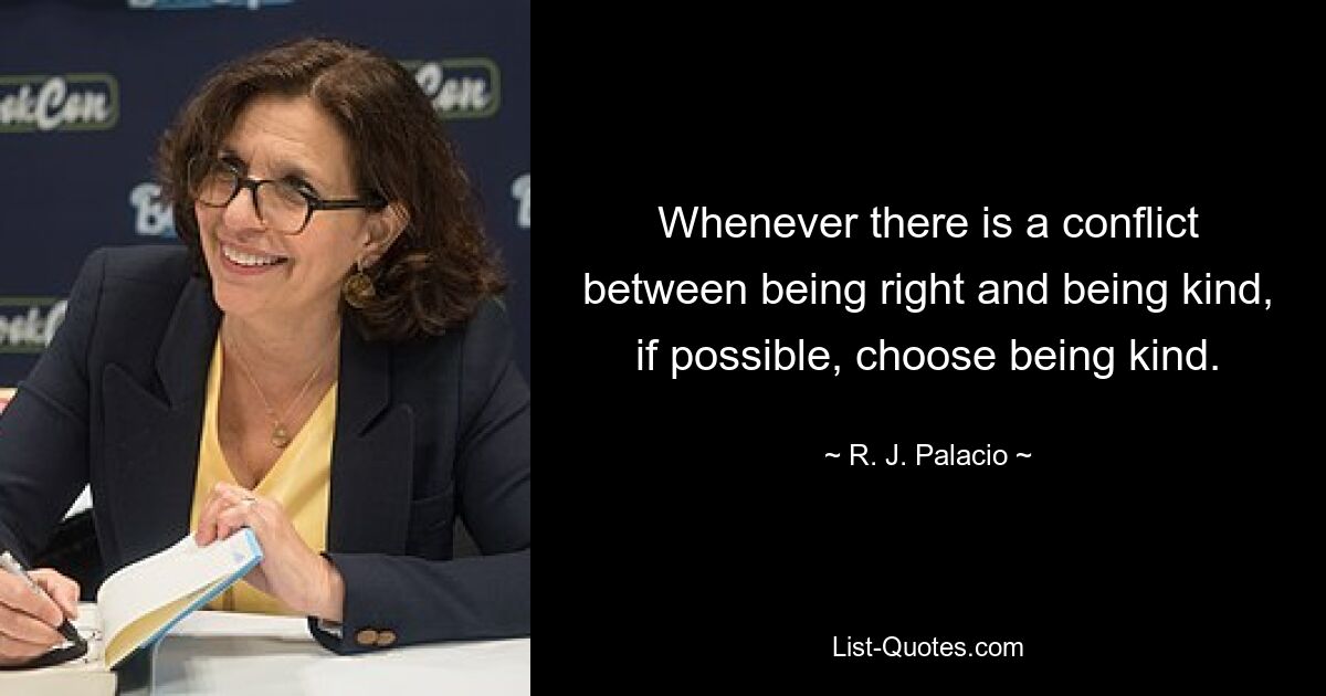 Whenever there is a conflict between being right and being kind, if possible, choose being kind. — © R. J. Palacio