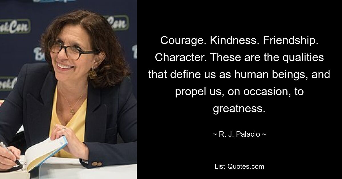 Courage. Kindness. Friendship. Character. These are the qualities that define us as human beings, and propel us, on occasion, to greatness. — © R. J. Palacio