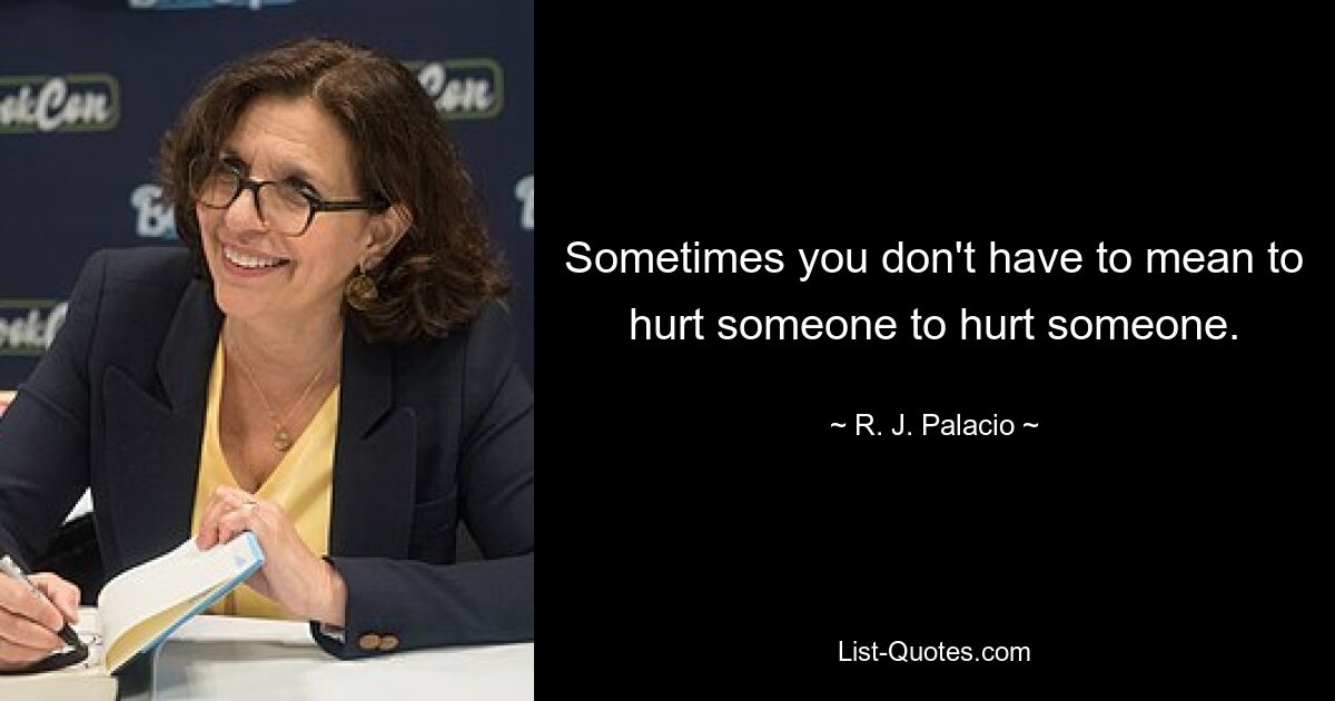 Sometimes you don't have to mean to hurt someone to hurt someone. — © R. J. Palacio