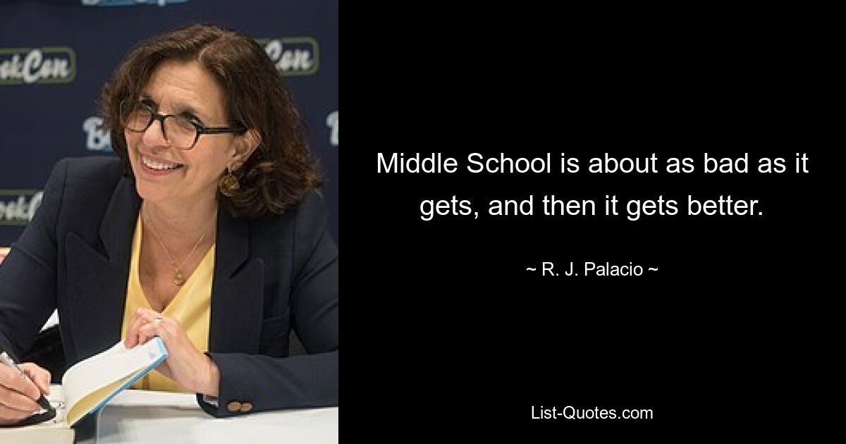 Middle School is about as bad as it gets, and then it gets better. — © R. J. Palacio