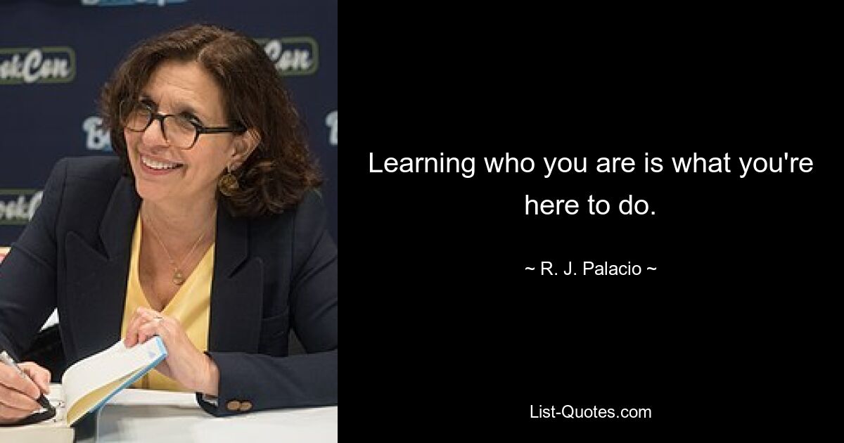 Learning who you are is what you're here to do. — © R. J. Palacio