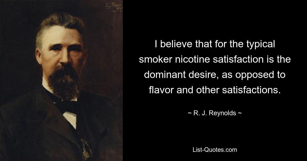 I believe that for the typical smoker nicotine satisfaction is the dominant desire, as opposed to flavor and other satisfactions. — © R. J. Reynolds