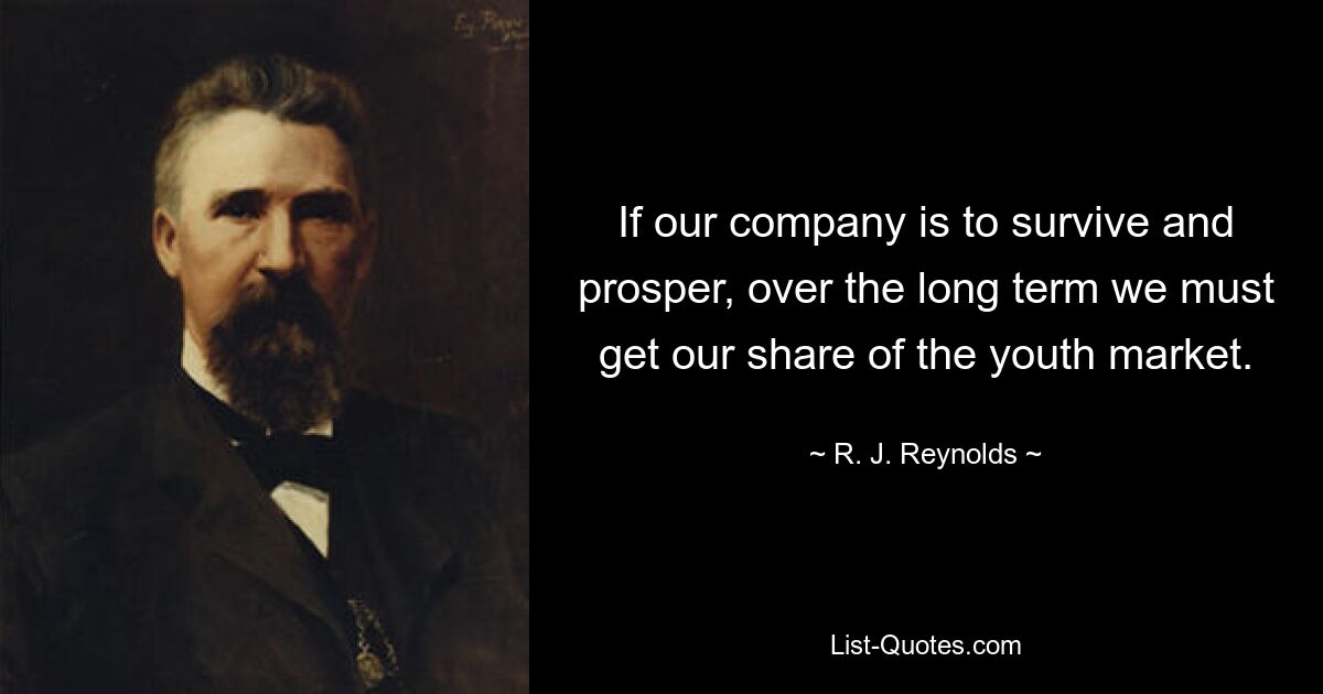 If our company is to survive and prosper, over the long term we must get our share of the youth market. — © R. J. Reynolds