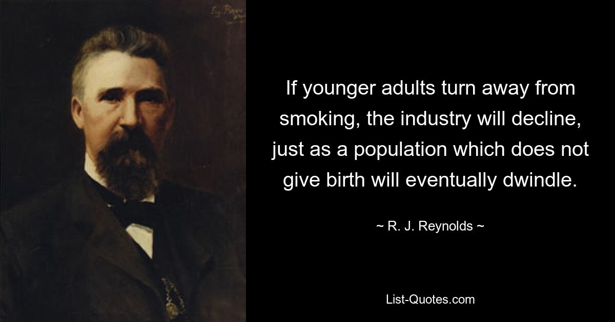 If younger adults turn away from smoking, the industry will decline, just as a population which does not give birth will eventually dwindle. — © R. J. Reynolds