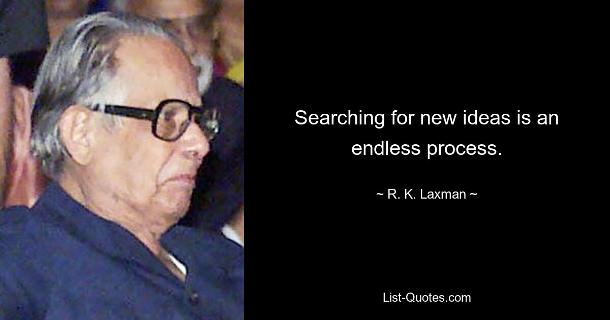 Searching for new ideas is an endless process. — © R. K. Laxman