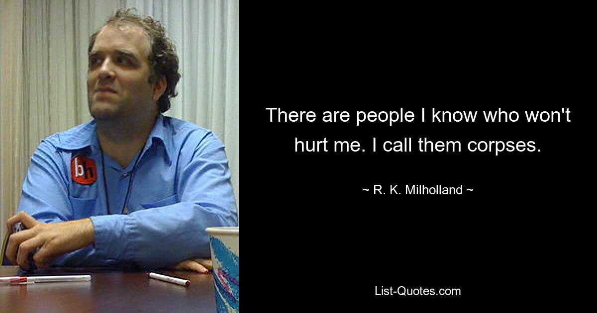 There are people I know who won't hurt me. I call them corpses. — © R. K. Milholland