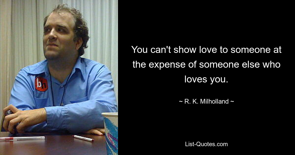 You can't show love to someone at the expense of someone else who loves you. — © R. K. Milholland