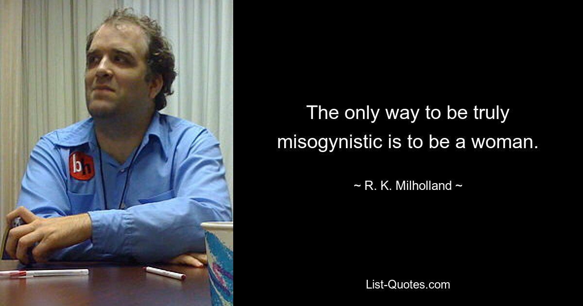 The only way to be truly misogynistic is to be a woman. — © R. K. Milholland