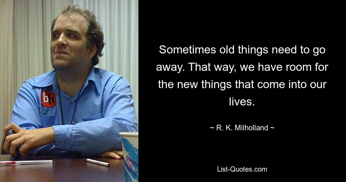 Sometimes old things need to go away. That way, we have room for the new things that come into our lives. — © R. K. Milholland