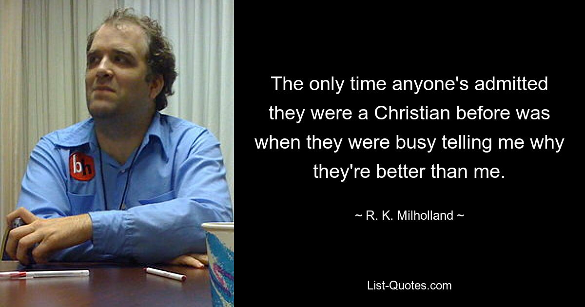 The only time anyone's admitted they were a Christian before was when they were busy telling me why they're better than me. — © R. K. Milholland