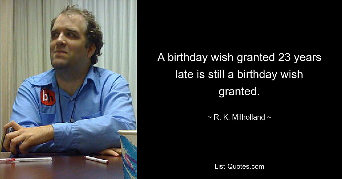 A birthday wish granted 23 years late is still a birthday wish granted. — © R. K. Milholland