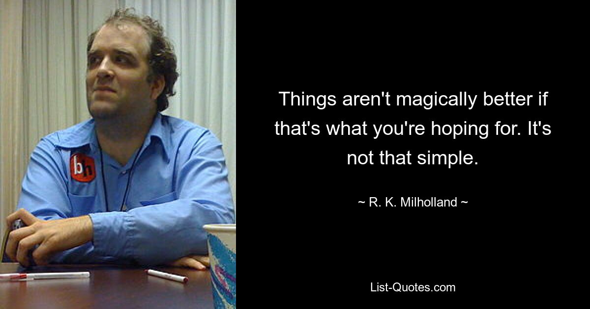 Things aren't magically better if that's what you're hoping for. It's not that simple. — © R. K. Milholland