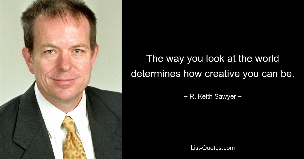 The way you look at the world determines how creative you can be. — © R. Keith Sawyer