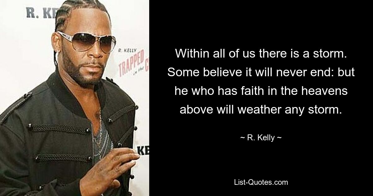 Within all of us there is a storm. Some believe it will never end: but he who has faith in the heavens above will weather any storm. — © R. Kelly