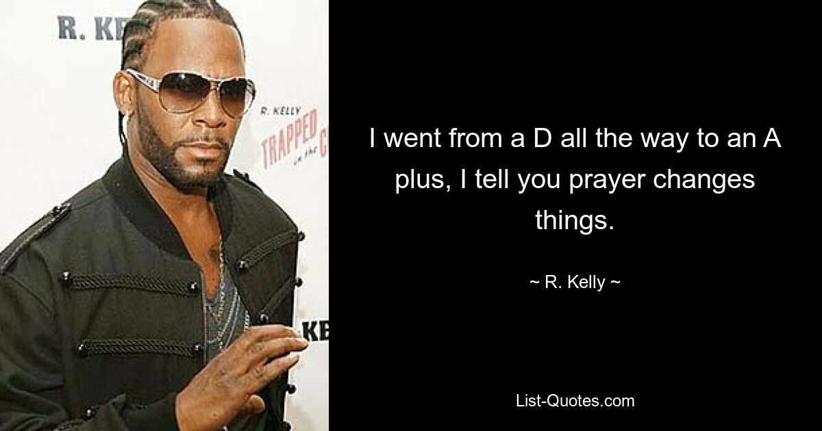 I went from a D all the way to an A plus, I tell you prayer changes things. — © R. Kelly