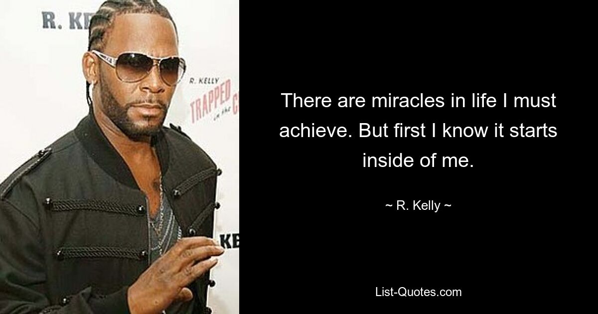 There are miracles in life I must achieve. But first I know it starts inside of me. — © R. Kelly