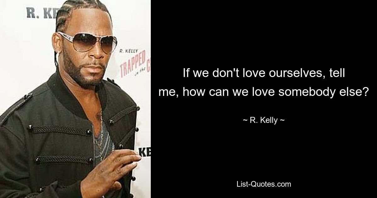 If we don't love ourselves, tell me, how can we love somebody else? — © R. Kelly