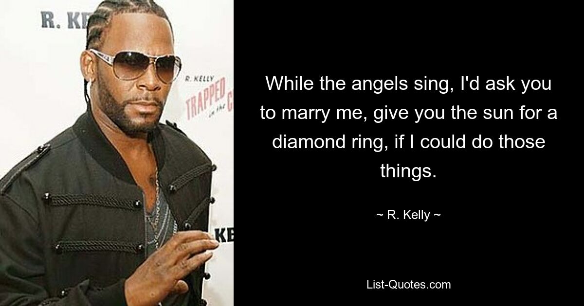 While the angels sing, I'd ask you to marry me, give you the sun for a diamond ring, if I could do those things. — © R. Kelly