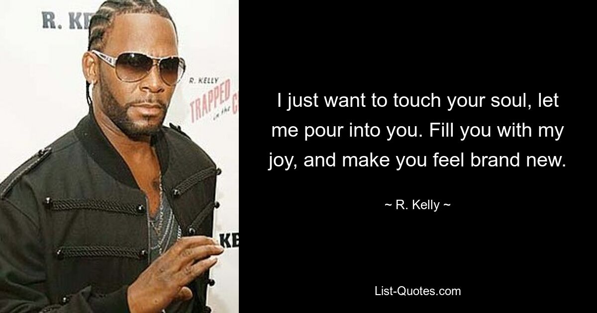 I just want to touch your soul, let me pour into you. Fill you with my joy, and make you feel brand new. — © R. Kelly