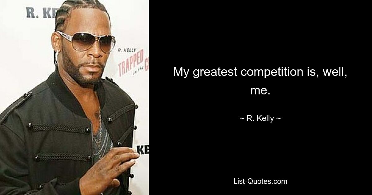 My greatest competition is, well, me. — © R. Kelly