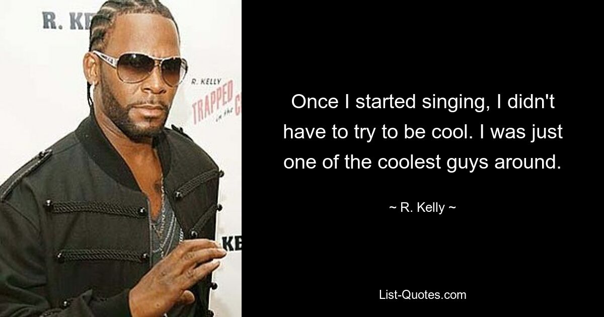 Once I started singing, I didn't have to try to be cool. I was just one of the coolest guys around. — © R. Kelly