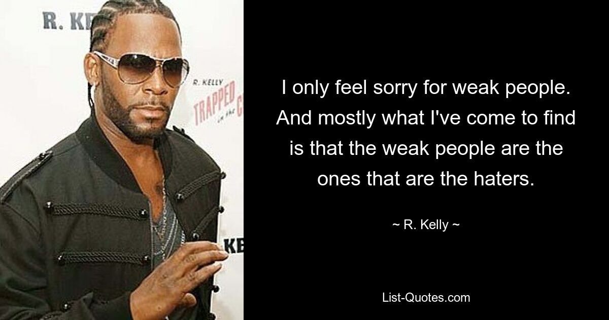 I only feel sorry for weak people. And mostly what I've come to find is that the weak people are the ones that are the haters. — © R. Kelly