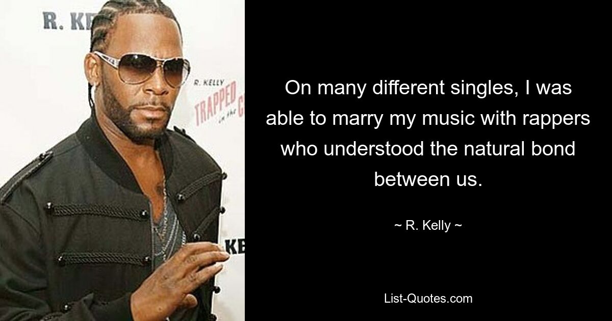 On many different singles, I was able to marry my music with rappers who understood the natural bond between us. — © R. Kelly