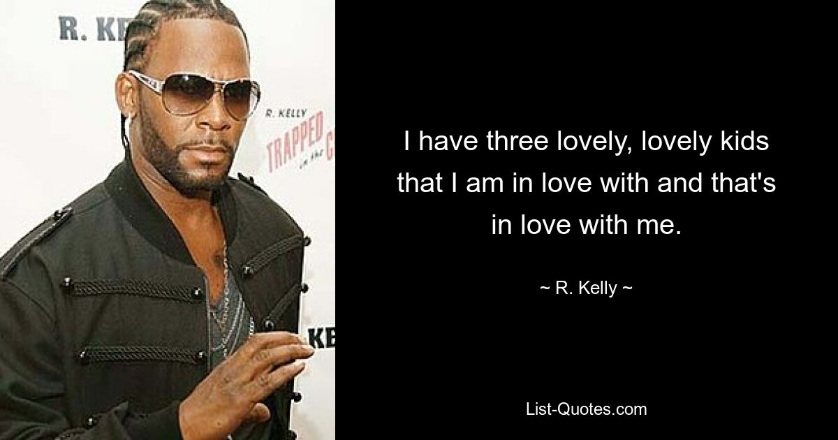 I have three lovely, lovely kids that I am in love with and that's in love with me. — © R. Kelly