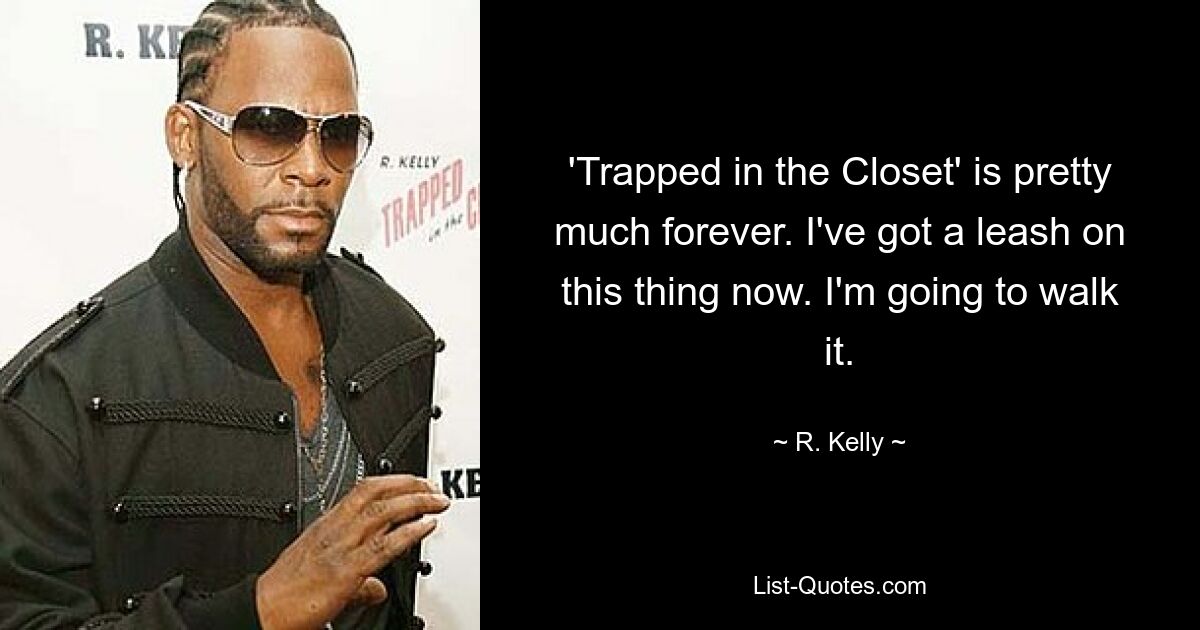 'Trapped in the Closet' is pretty much forever. I've got a leash on this thing now. I'm going to walk it. — © R. Kelly