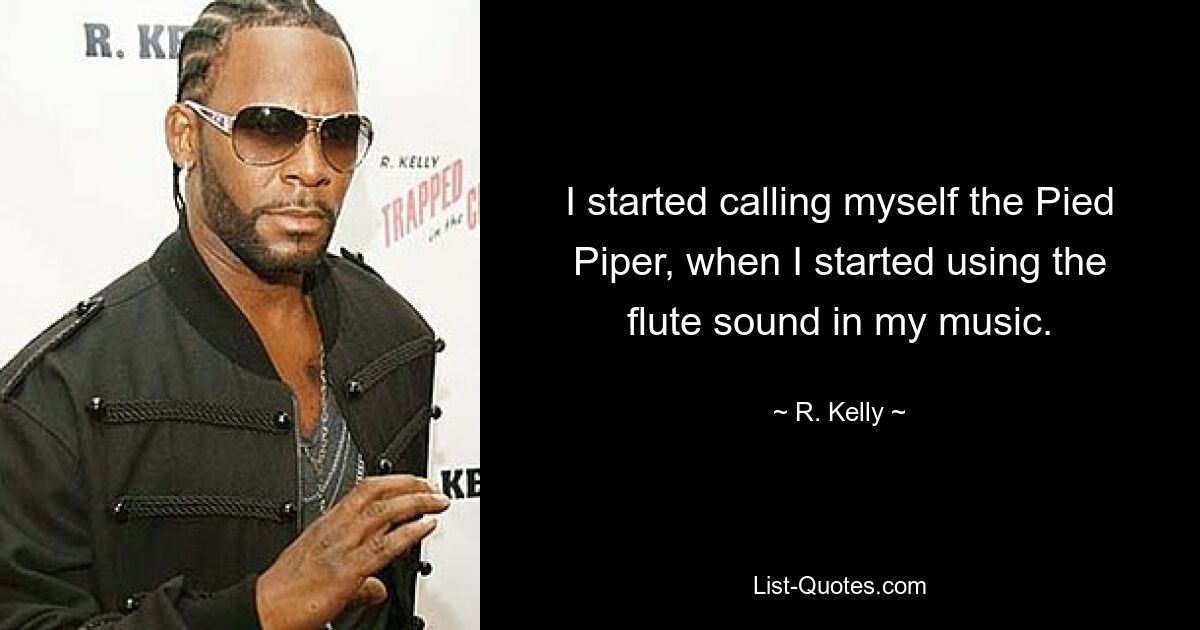 I started calling myself the Pied Piper, when I started using the flute sound in my music. — © R. Kelly