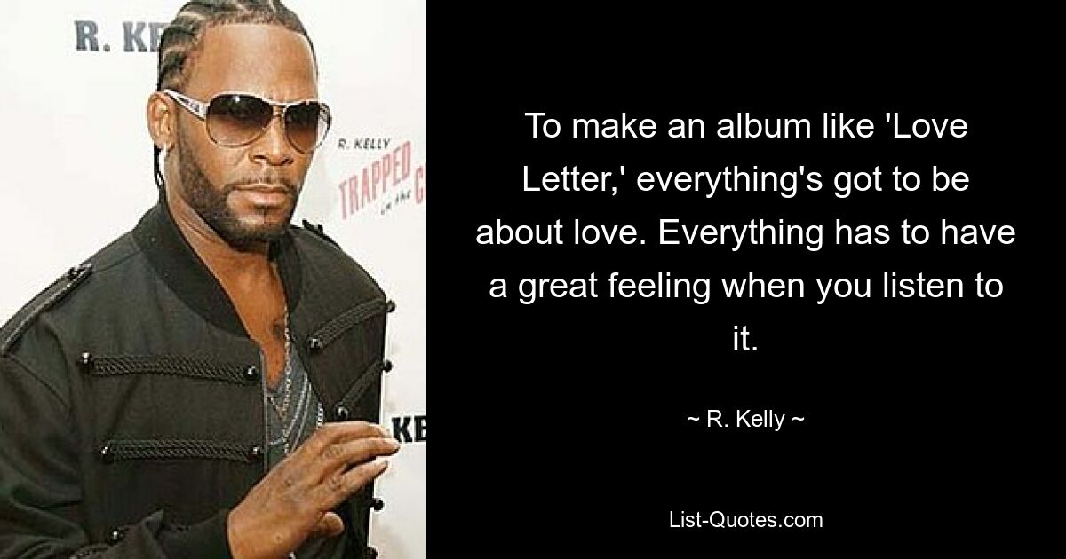 To make an album like 'Love Letter,' everything's got to be about love. Everything has to have a great feeling when you listen to it. — © R. Kelly