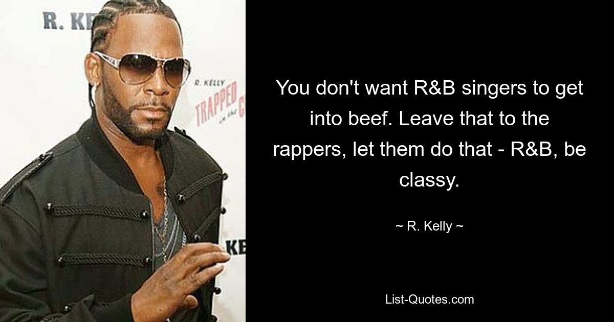 You don't want R&B singers to get into beef. Leave that to the rappers, let them do that - R&B, be classy. — © R. Kelly