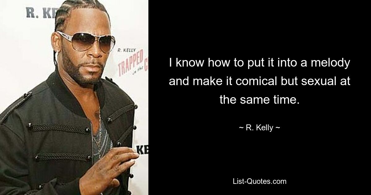 I know how to put it into a melody and make it comical but sexual at the same time. — © R. Kelly