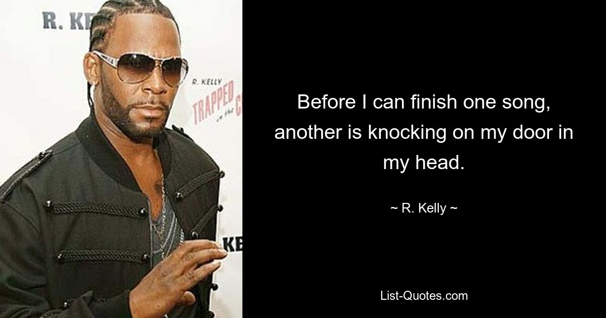 Before I can finish one song, another is knocking on my door in my head. — © R. Kelly