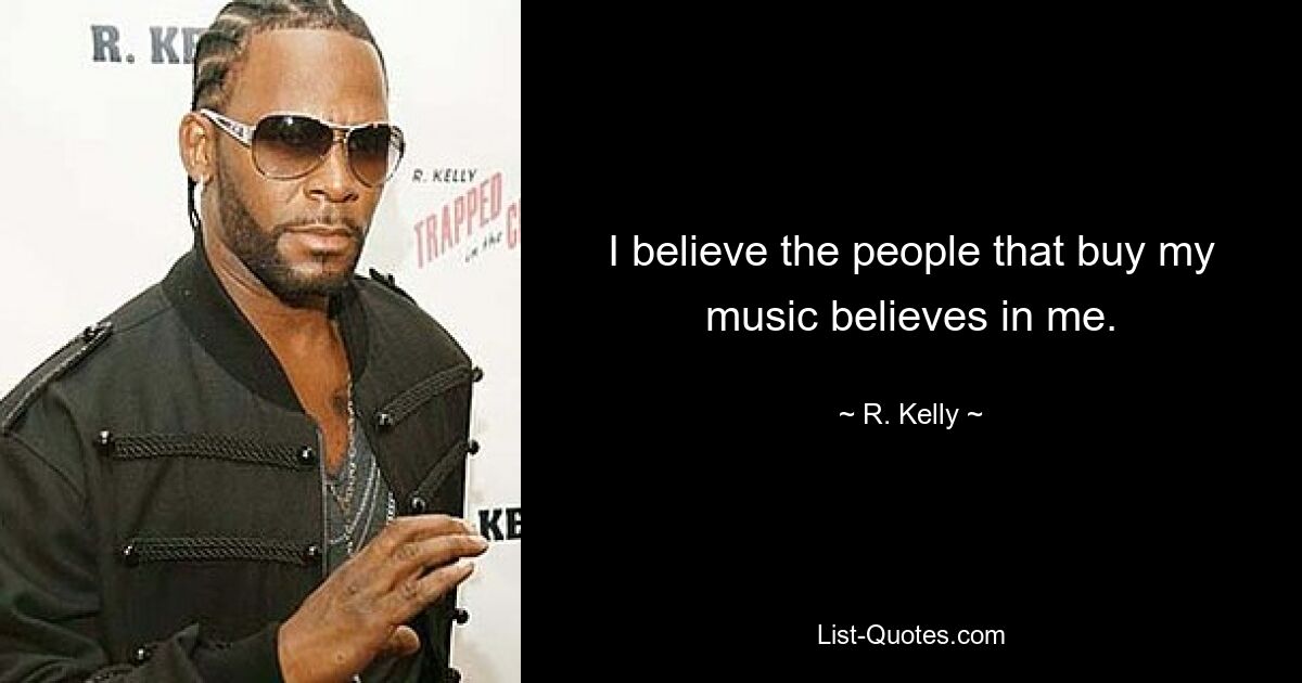 I believe the people that buy my music believes in me. — © R. Kelly