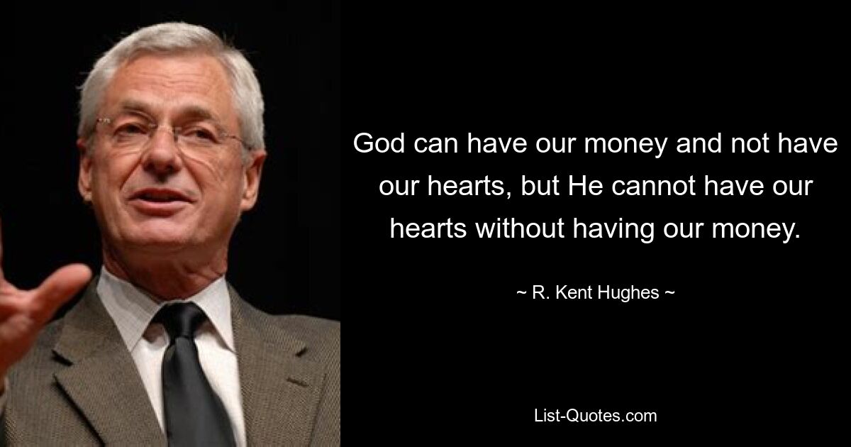 God can have our money and not have our hearts, but He cannot have our hearts without having our money. — © R. Kent Hughes